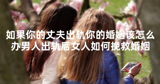 如果你的丈夫出轨你的婚姻该怎么办男人出轨后女人如何挽救婚姻