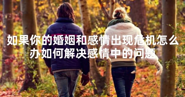 如果你的婚姻和感情出现危机怎么办如何解决感情中的问题