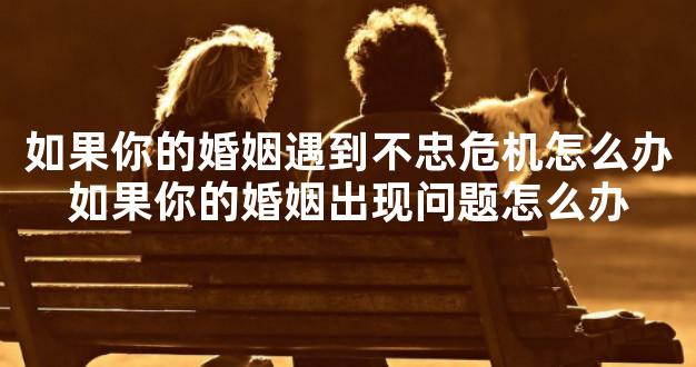 如果你的婚姻遇到不忠危机怎么办如果你的婚姻出现