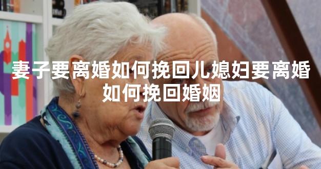 妻子要离婚如何挽回儿媳妇要离婚如何挽回婚姻