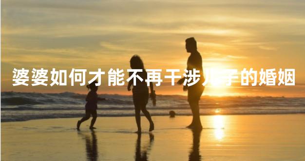 婆婆如何才能不再干涉儿子的婚姻
