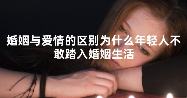 婚姻与爱情的区别为什么年轻人不敢踏入婚姻生活