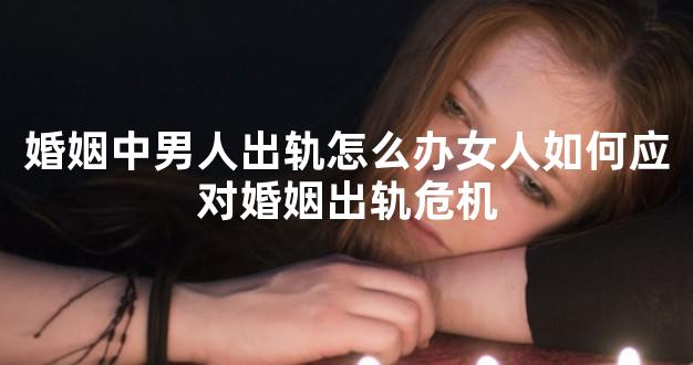 婚姻中男人出轨怎么办女人如何应对婚姻出轨危机