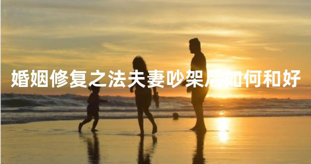 婚姻修复之法夫妻吵架后如何和好