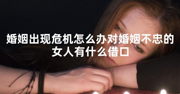 婚姻出现危机怎么办对婚姻不忠的女人有什么借口