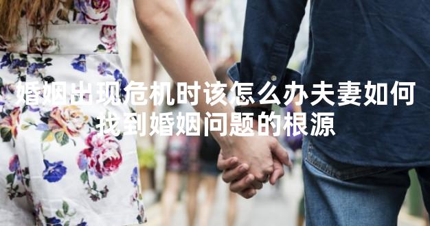 婚姻出现危机时该怎么办夫妻如何找到婚姻问题的根