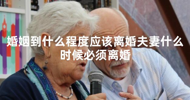 婚姻到什么程度应该离婚夫妻什么时候必须离婚