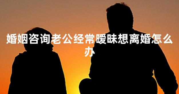 婚姻咨询老公经常暧昧想离婚怎么办