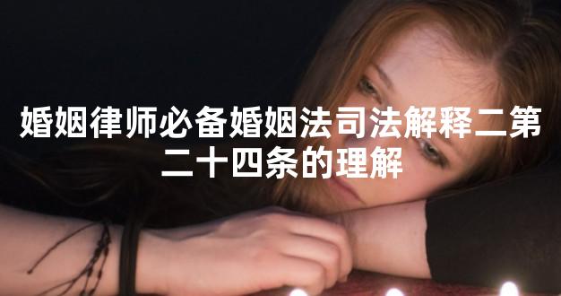 婚姻律师必备婚姻法司法解释二第二十四条的理解