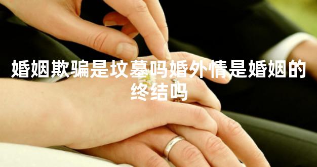 婚姻欺骗是坟墓吗婚外情是婚姻的终结吗