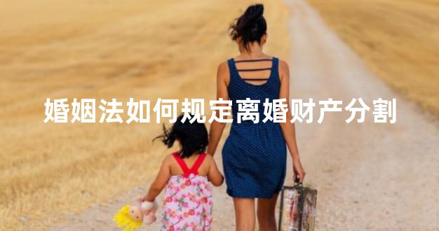 婚姻法如何规定离婚财产分割