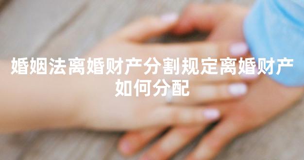 婚姻法离婚财产分割规定离婚财产如何分配