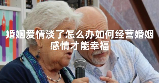 婚姻爱情淡了怎么办如何经营婚姻感情才能幸福