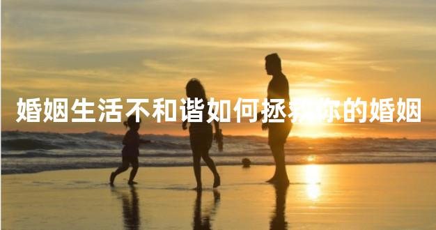 婚姻生活不和谐如何拯救你的婚姻