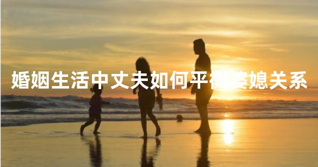 婚姻生活中丈夫如何平衡婆媳关系