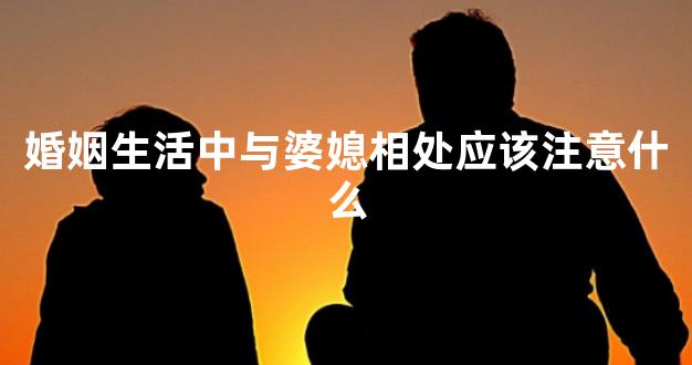 婚姻生活中与婆媳相处应该注意什么