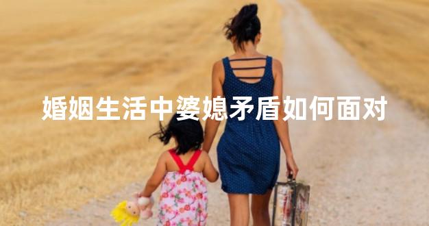 婚姻生活中婆媳矛盾如何面对