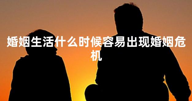婚姻生活什么时候容易出现婚姻危机