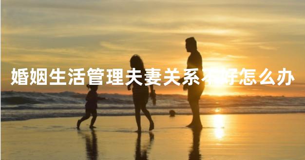 婚姻生活管理夫妻关系不好怎么办