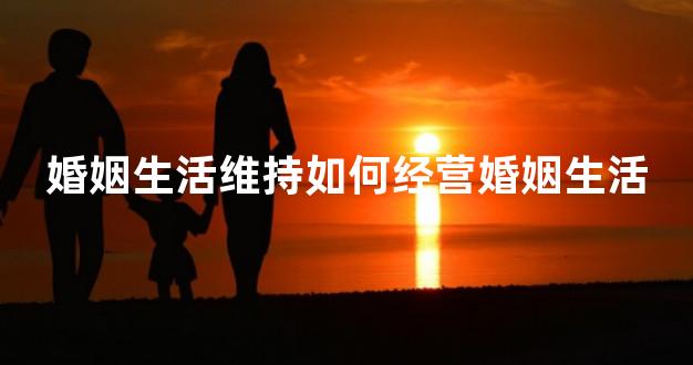 婚姻生活维持如何经营婚姻生活