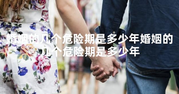 婚姻的几个危险期是多少年婚姻的几个危险期是多少