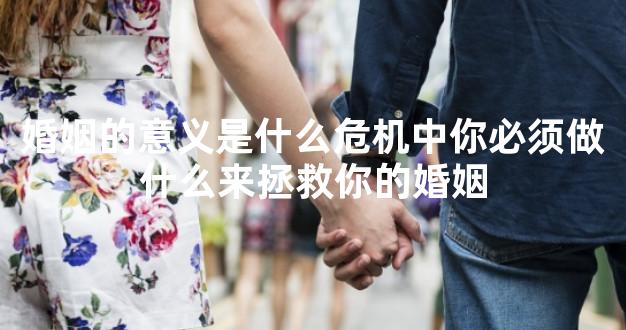 婚姻的意义是什么危机中你必须做什么来拯救你的婚姻