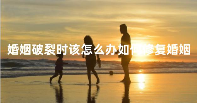 婚姻破裂时该怎么办如何修复婚姻