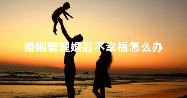 婚姻管理婚后不幸福怎么办