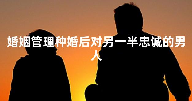 婚姻管理种婚后对另一半忠诚的男人