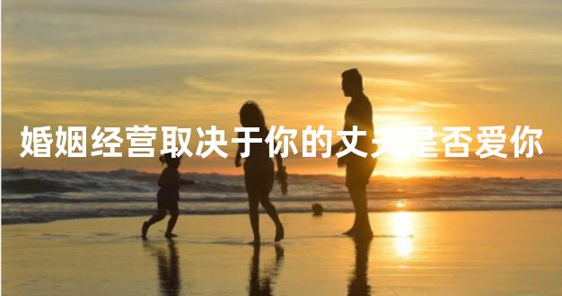 婚姻经营取决于你的丈夫是否爱你