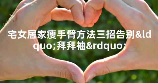 宅女居家瘦手臂方法三招告别“拜拜袖”