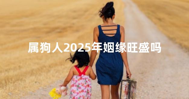 属狗人2025年姻缘旺盛吗