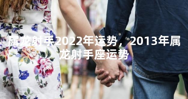 属龙射手2022年运势，2013年属龙射手座运势