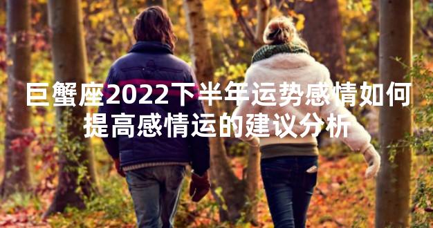 巨蟹座2022下半年运势感情如何提高感情运的建议分析