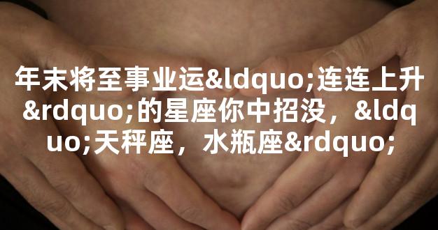 年末将至事业运“连连上升”的星座你中招没，“天