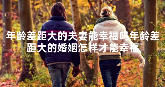 年龄差距大的夫妻能幸福吗年龄差距大的婚姻怎样才