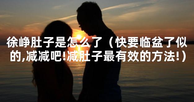 徐峥肚子是怎么了（快要临盆了似的,减减吧!减肚子最