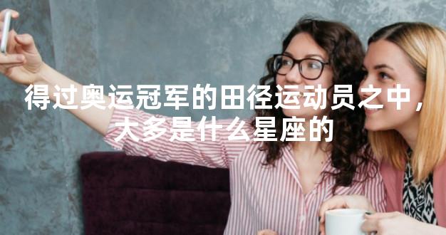 得过奥运冠军的田径运动员之中，大多是什么星座的