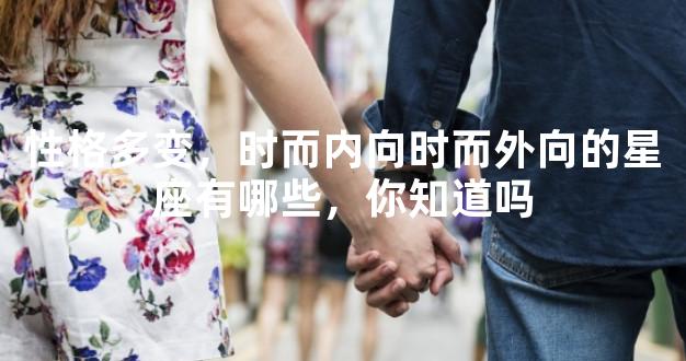 性格多变，时而内向时而外向的星座有哪些，你知道吗