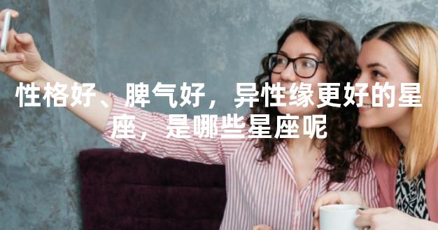 性格好、脾气好，异性缘更好的星座，是哪些星座呢