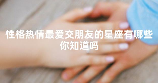 性格热情最爱交朋友的星座有哪些你知道吗