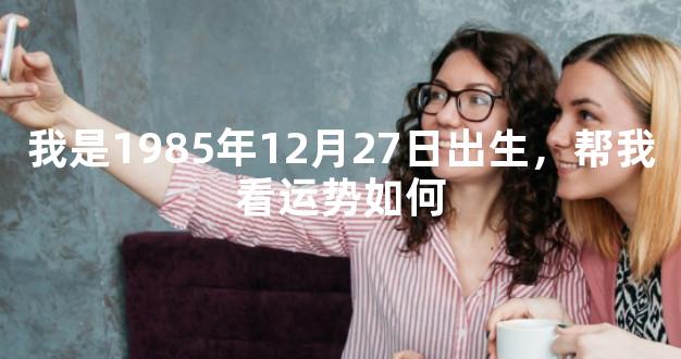 我是1985年12月27日出生，帮我看运势如何
