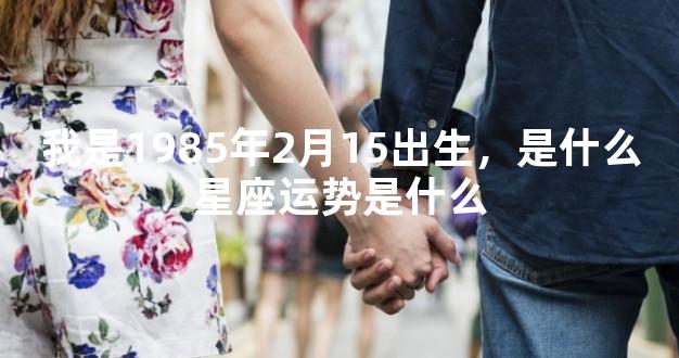 我是1985年2月15出生，是什么星座运势是什么