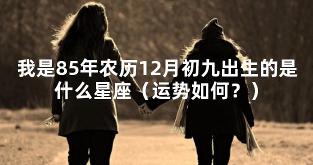 我是85年农历12月初九出生的是什么星座（运势如何？
