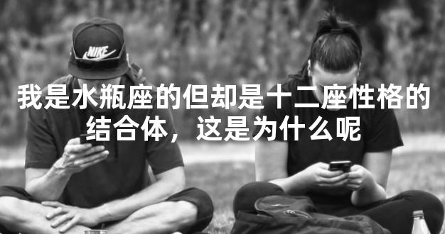 我是水瓶座的但却是十二座性格的结合体，这是为什