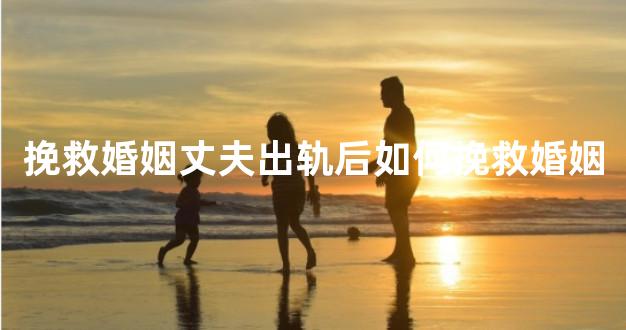 挽救婚姻丈夫出轨后如何挽救婚姻