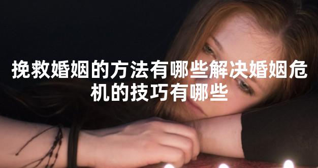 挽救婚姻的方法有哪些解决婚姻危机的技巧有哪些