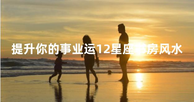 提升你的事业运12星座书房风水