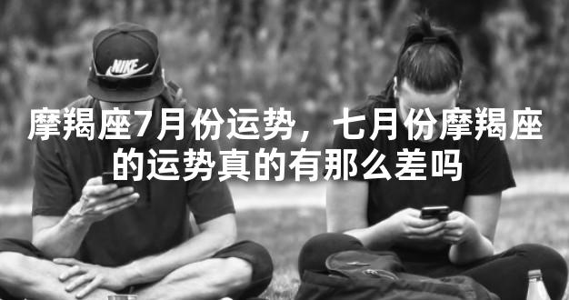 摩羯座7月份运势，七月份摩羯座的运势真的有那么差