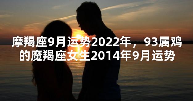 摩羯座9月运势2022年，93属鸡的魔羯座女生2014年9月运